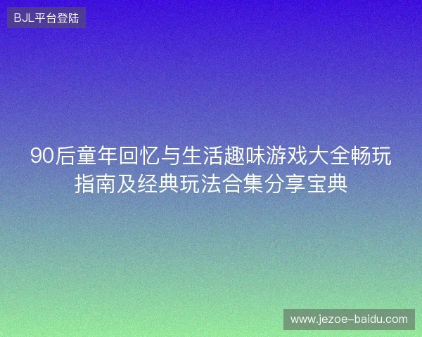 90后童年回忆与生活趣味游戏大全畅玩指南及经典玩法合集分享宝典