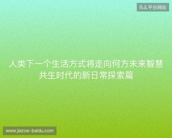 人类下一个生活方式将走向何方未来智慧共生时代的新日常探索篇